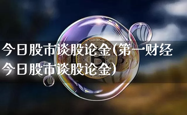 今日股市谈股论金(第一财经今日股市谈股论金)_https://www.jyywjc.com_深交所_第1张