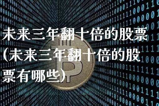未来三年翻十倍的股票(未来三年翻十倍的股票有哪些)_https://www.jyywjc.com_股票板块_第1张