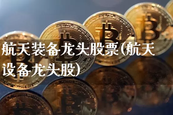 航天装备龙头股票(航天设备龙头股)_https://www.jyywjc.com_股票趋势_第1张