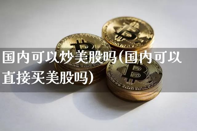 国内可以炒美股吗(国内可以直接买美股吗)_https://www.jyywjc.com_股票板块_第1张