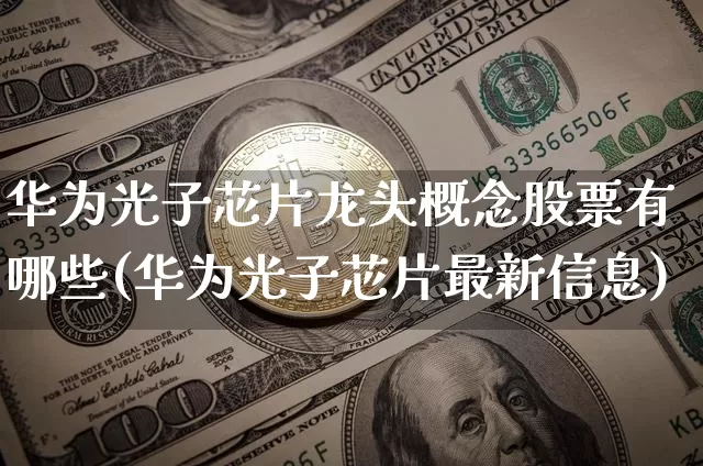 华为光子芯片龙头概念股票有哪些(华为光子芯片最新信息)_https://www.jyywjc.com_股票行情_第1张