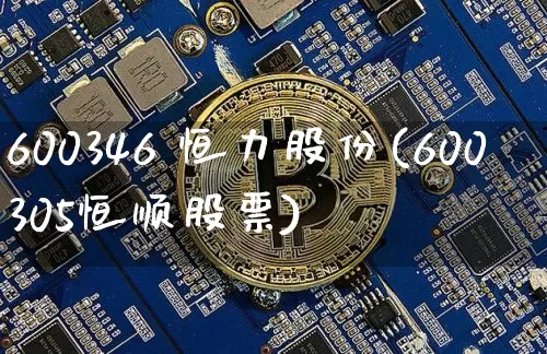 600346 恒力股份(600305恒顺股票)_https://www.jyywjc.com_股票行情_第1张