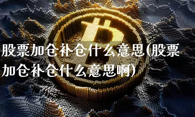 股票加仓补仓什么意思(股票加仓补仓什么意思啊)_https://www.jyywjc.com_股票价格_第1张