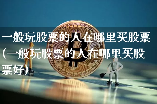 一般玩股票的人在哪里买股票(一般玩股票的人在哪里买股票好)_https://www.jyywjc.com_创业板_第1张
