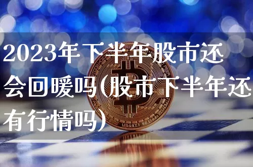 2023年下半年股市还会回暖吗(股市下半年还有行情吗)_https://www.jyywjc.com_创业板_第1张