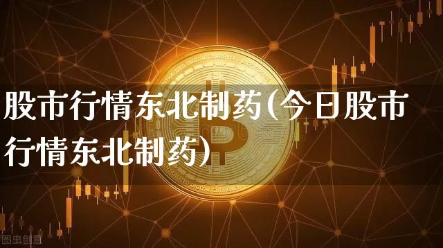 股市行情东北制药(今日股市行情东北制药)_https://www.jyywjc.com_股票板块_第1张