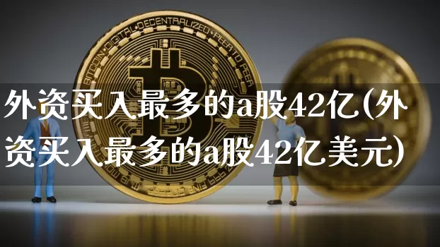 外资买入最多的a股42亿(外资买入最多的a股42亿美元)_https://www.jyywjc.com_股票趋势_第1张