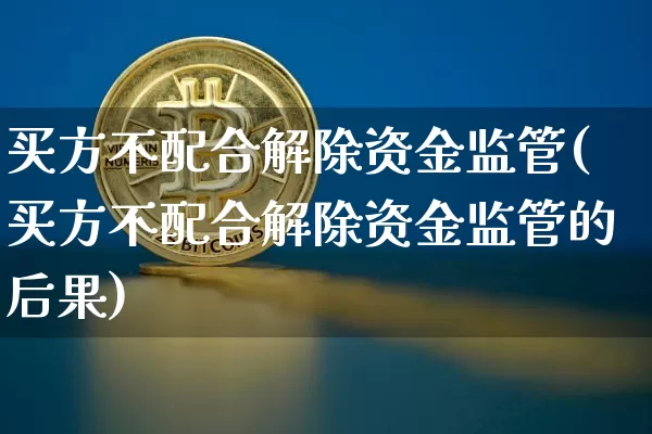 买方不配合解除资金监管(买方不配合解除资金监管的后果)_https://www.jyywjc.com_股票趋势_第1张