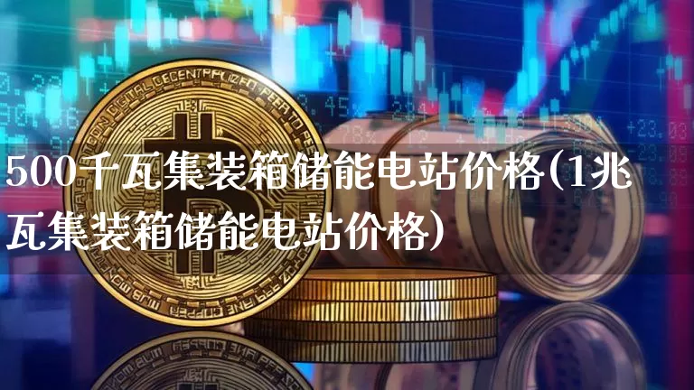 500千瓦集装箱储能电站价格(1兆瓦集装箱储能电站价格)_https://www.jyywjc.com_股票趋势_第1张