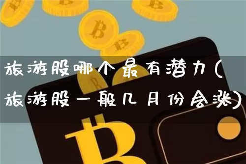 旅游股哪个最有潜力(旅游股一般几月份会涨)_https://www.jyywjc.com_科创板_第1张