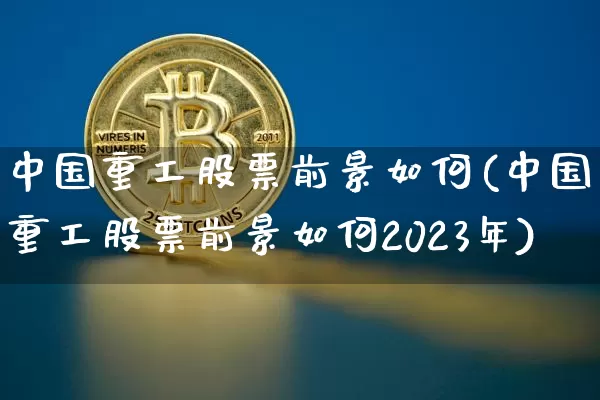 中国重工股票前景如何(中国重工股票前景如何2023年)_https://www.jyywjc.com_股票趋势_第1张