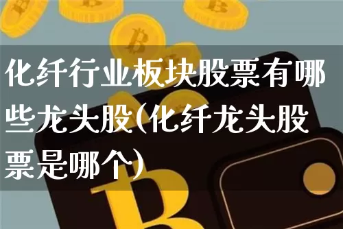 化纤行业板块股票有哪些龙头股(化纤龙头股票是哪个)_https://www.jyywjc.com_股票价格_第1张