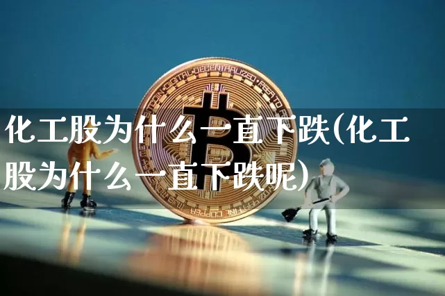 化工股为什么一直下跌(化工股为什么一直下跌呢)_https://www.jyywjc.com_股票行情_第1张