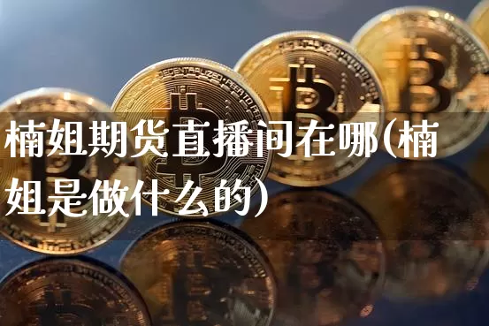 楠姐期货直播间在哪(楠姐是做什么的)_https://www.jyywjc.com_股票_第1张