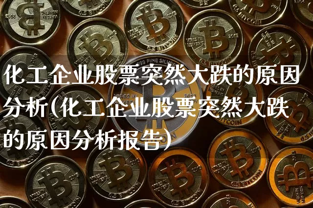化工企业股票突然大跌的原因分析(化工企业股票突然大跌的原因分析报告)_https://www.jyywjc.com_股票趋势_第1张