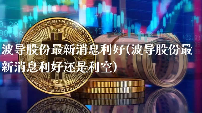波导股份最新消息利好(波导股份最新消息利好还是利空)_https://www.jyywjc.com_股票_第1张