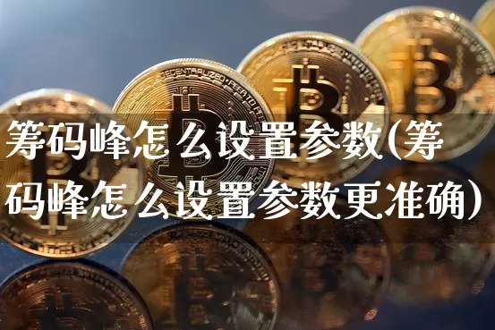 筹码峰怎么设置参数(筹码峰怎么设置参数更准确)_https://www.jyywjc.com_股票趋势_第1张