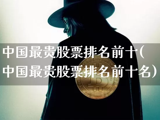 中国最贵股票排名前十(中国最贵股票排名前十名)_https://www.jyywjc.com_股票趋势_第1张