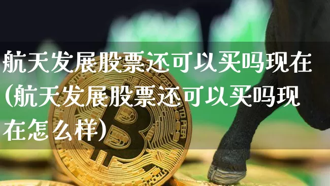 航天发展股票还可以买吗现在(航天发展股票还可以买吗现在怎么样)_https://www.jyywjc.com_股票价格_第1张