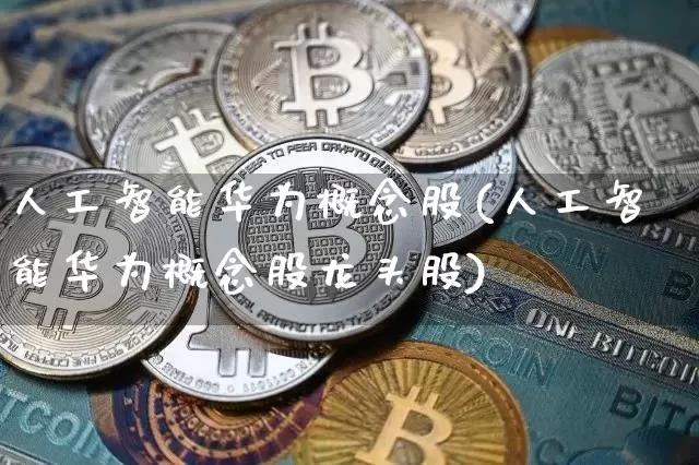 人工智能华为概念股(人工智能华为概念股龙头股)_https://www.jyywjc.com_深交所_第1张