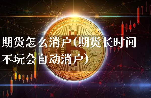 期货怎么消户(期货长时间不玩会自动消户)_https://www.jyywjc.com_创业板_第1张