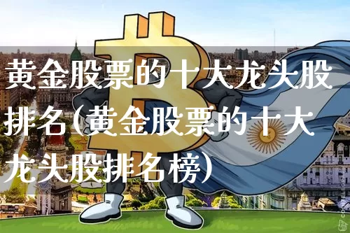黄金股票的十大龙头股排名(黄金股票的十大龙头股排名榜)_https://www.jyywjc.com_股票_第1张