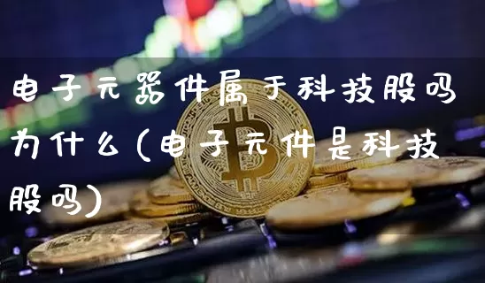 电子元器件属于科技股吗为什么(电子元件是科技股吗)_https://www.jyywjc.com_股票行情_第1张