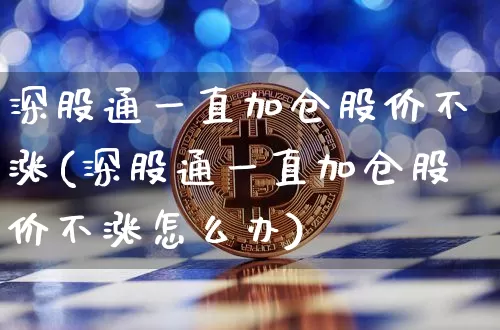 深股通一直加仓股价不涨(深股通一直加仓股价不涨怎么办)_https://www.jyywjc.com_股票_第1张