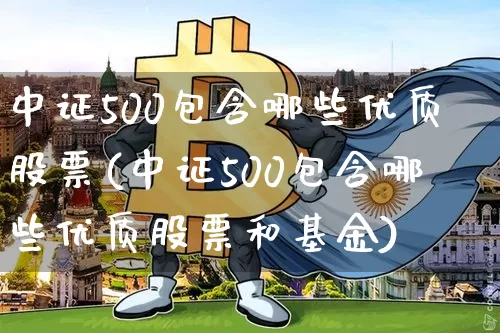 中证500包含哪些优质股票(中证500包含哪些优质股票和基金)_https://www.jyywjc.com_科创板_第1张