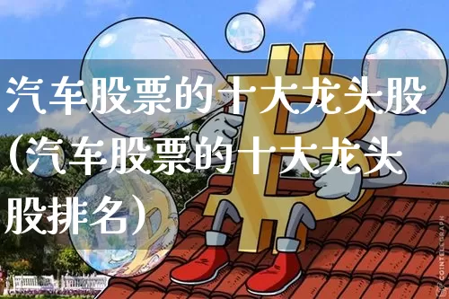 汽车股票的十大龙头股(汽车股票的十大龙头股排名)_https://www.jyywjc.com_上交所_第1张