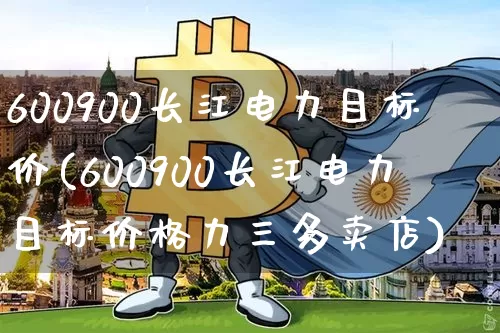 600900长江电力目标价(600900长江电力目标价格力三多卖店)_https://www.jyywjc.com_股票板块_第1张