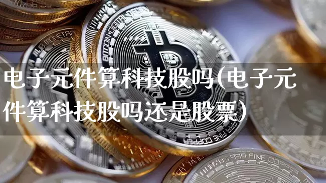 电子元件算科技股吗(电子元件算科技股吗还是股票)_https://www.jyywjc.com_股票行情_第1张