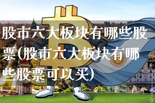 股市六大板块有哪些股票(股市六大板块有哪些股票可以买)_https://www.jyywjc.com_深交所_第1张