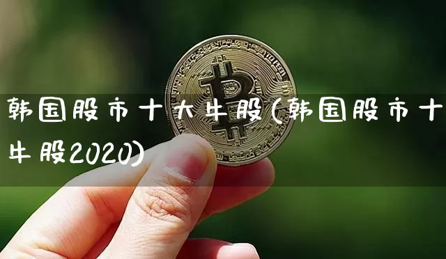 韩国股市十大牛股(韩国股市十大牛股2020)_https://www.jyywjc.com_股票板块_第1张