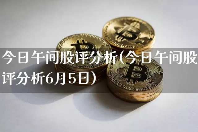 今日午间股评分析(今日午间股评分析6月5日)_https://www.jyywjc.com_北交所_第1张