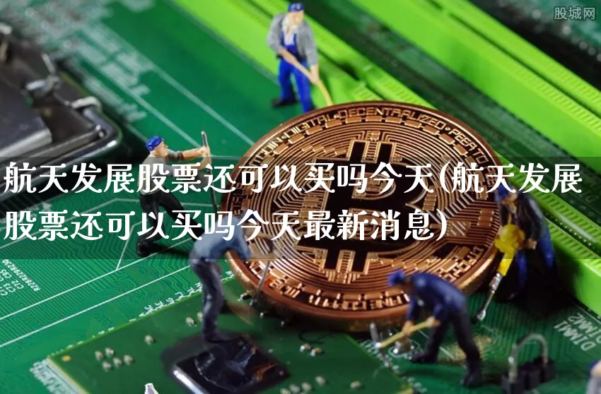 航天发展股票还可以买吗今天(航天发展股票还可以买吗今天最新消息)_https://www.jyywjc.com_股票板块_第1张