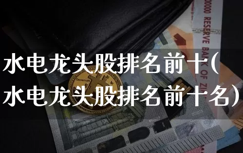 水电龙头股排名前十(水电龙头股排名前十名)_https://www.jyywjc.com_股票趋势_第1张