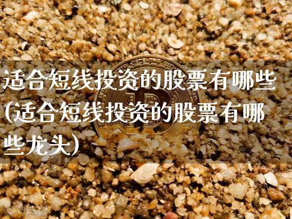 适合短线投资的股票有哪些(适合短线投资的股票有哪些龙头)_https://www.jyywjc.com_股票板块_第1张