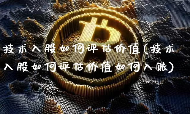 技术入股如何评估价值(技术入股如何评估价值如何入账)_https://www.jyywjc.com_上交所_第1张