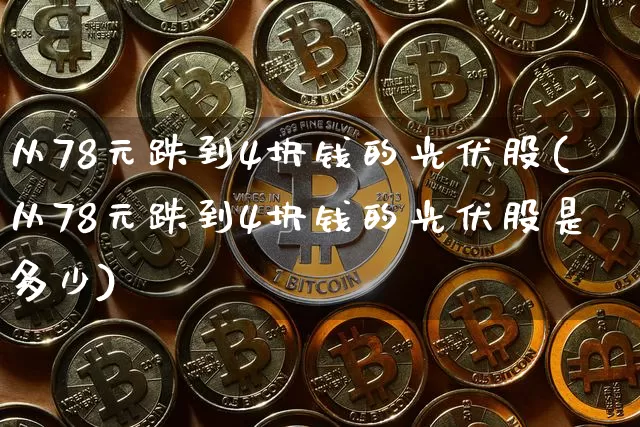 从78元跌到4块钱的光伏股(从78元跌到4块钱的光伏股是多少)_https://www.jyywjc.com_上交所_第1张
