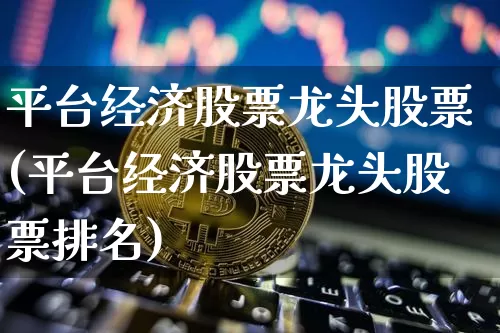 平台经济股票龙头股票(平台经济股票龙头股票排名)_https://www.jyywjc.com_股票行情_第1张