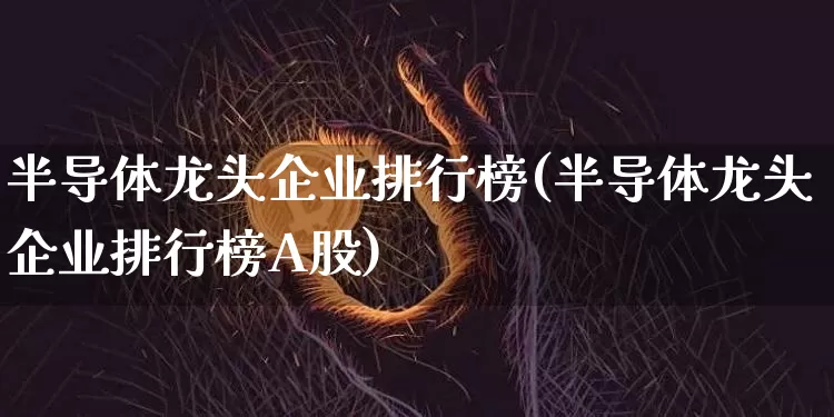 半导体龙头企业排行榜(半导体龙头企业排行榜A股)_https://www.jyywjc.com_股票趋势_第1张