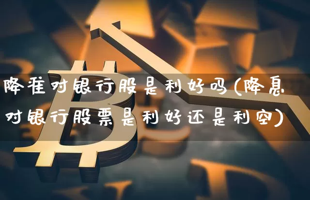 降准对银行股是利好吗(降息对银行股票是利好还是利空)_https://www.jyywjc.com_股票行情_第1张