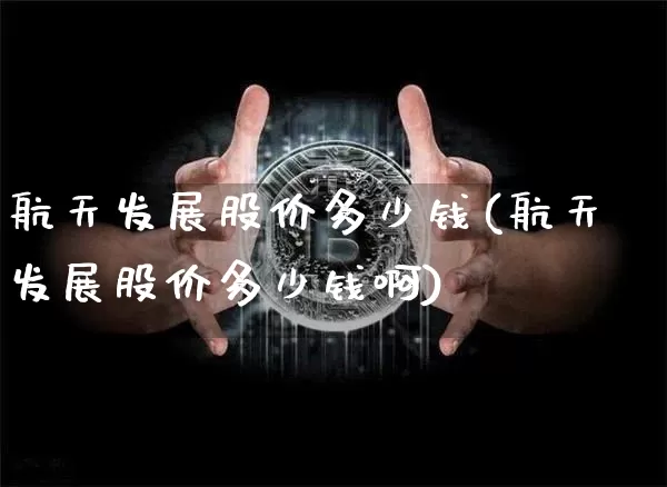 航天发展股价多少钱(航天发展股价多少钱啊)_https://www.jyywjc.com_股票_第1张