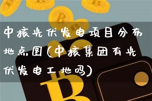 中核光伏发电项目分布地点图(中核集团有光伏发电工地吗)_https://www.jyywjc.com_股票趋势_第1张