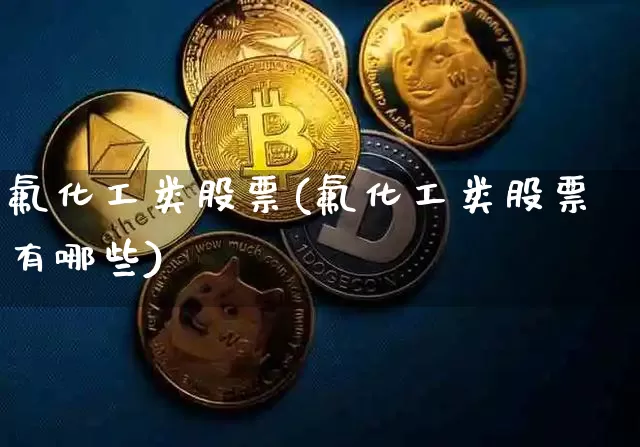 氟化工类股票(氟化工类股票有哪些)_https://www.jyywjc.com_股票板块_第1张