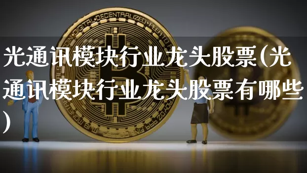 光通讯模块行业龙头股票(光通讯模块行业龙头股票有哪些)_https://www.jyywjc.com_股票行情_第1张