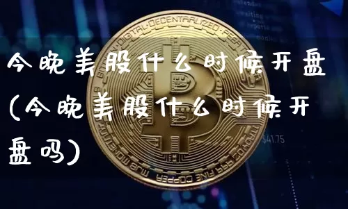 今晚美股什么时候开盘(今晚美股什么时候开盘吗)_https://www.jyywjc.com_股票趋势_第1张