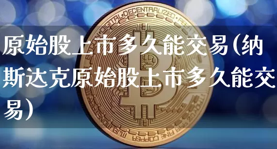 原始股上市多久能交易(纳斯达克原始股上市多久能交易)_https://www.jyywjc.com_深交所_第1张