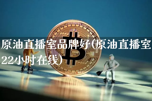 原油直播室品牌好(原油直播室22小时在线)_https://www.jyywjc.com_股票行情_第1张